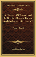 A Glossary of Terms Used in Grecian, Roman, Italian and Gothic Architecture V2: Plates, Part I