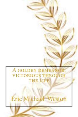 A Golden demeanor: Victorious through the life - Weston, Eric Michael