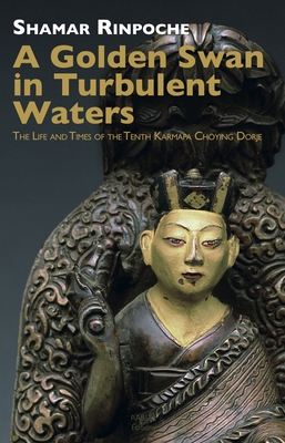 A Golden Swan in Turbulent Waters: The Life and Times of the Tenth Karmapa Choying Dorje - Rinpoche, Shamar