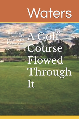 A Golf Course Flowed Through It: The Life and Times of a PGA Master Professional - Waters, Jeff