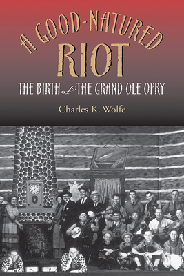 A Good-Natured Riot: The Birth of the Grand OLE Opry - Wolfe, Charles K