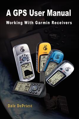 A GPS User Manual: Working With Garmin Receivers - Depriest, Dale