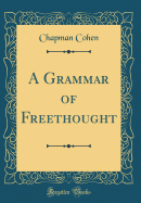 A Grammar of Freethought (Classic Reprint)