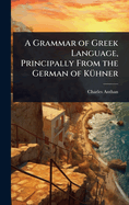 A Grammar of Greek Language, Principally From the German of K1/4hner