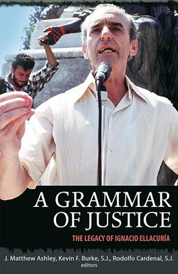 A Grammar of Justice: The Legacy of Ignacio Ellacuria - Ashley, Mathew J (Editor), and Burke, Kevin F, S.J. (Editor), and Cardenal, Rodolfo (Editor)