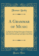 A Grammar of Music: To Which Are Prefixed Observations Explanatory of the Properties and Powers of Music as a Science; And of the General Scope and Object of the Work (Classic Reprint)