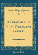 A Grammar of New Testament Greek, Vol. 1 (Classic Reprint)