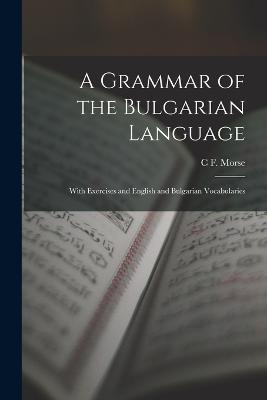 A Grammar of the Bulgarian Language: With Exercises and English and Bulgarian Vocabularies - Morse, C F