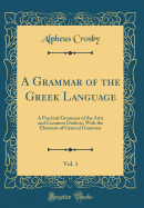 A Grammar of the Greek Language, Vol. 1: A Practical Grammar of the Attic and Common Dialects, with the Elements of General Grammar (Classic Reprint)