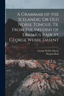 A Grammar of the Icelandic or Old Norse Tongue, Tr. from the Swedish of Erasmus Rask by George Webbe Dasent