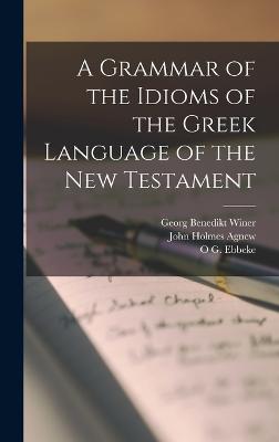 A Grammar of the Idioms of the Greek Language of the New Testament - Agnew, John Holmes, and Winer, Georg Benedikt, and Ebbeke, O G