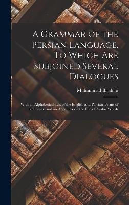 A Grammar of the Persian Language. To Which Are Subjoined Several Dialogues; With an Alphabetical List of the English and Persian Terms of Grammar, and an Appendix on the Use of Arabic Words - Ibrahim, Muhammad