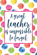 A Great Teacher Is Impossible To Forget: Teacher Appreciation Notebook for Lesson Planning, Attendance, To Do Lists, or Notes (Watercolor Dots Version)