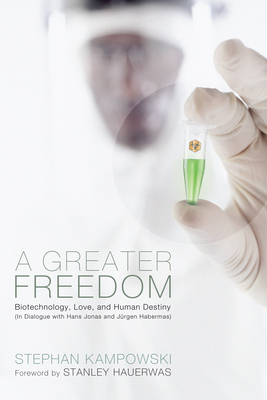 A Greater Freedom: Biotechnology, Love, and Human Destiny (in Dialogue with Hans Jonas and Jrgen Habermas) - Kampowski, Stephan, and Hauerwas, Stanley, Dr. (Foreword by)