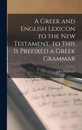 A Greek and English Lexicon to the New Testament. to This Is Prefixed a Greek Grammar