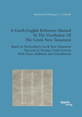 A Greek-English Reference Manual To The Vocabulary Of The Greek New Testament. Based on Tischendorf's Greek New Testament Text and on Strong's Greek Lexicon With Some Additions and Amendments - Schmidt, Muhammad Wolfgang G a