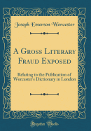 A Gross Literary Fraud Exposed: Relating to the Publication of Worcester's Dictionary in London (Classic Reprint)