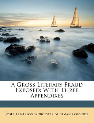 A Gross Literary Fraud Exposed: With Three Appendixes - Worcester, Joseph Emerson, and Converse, Sherman