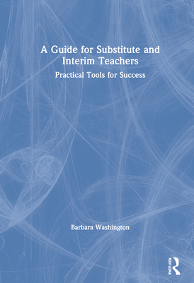 A Guide for Substitute and Interim Teachers: Practical Tools for Success - Washington, Barbara