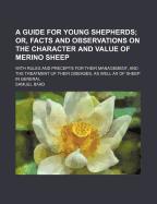 A Guide for Young Shepherds; Or, Facts and Observations on the Character and Value of Merino Sheep: With Rules and Precepts for Their Management, and the Treatment of Their Diseases, as Well as of Sheep in General