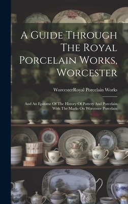 A Guide Through The Royal Porcelain Works, Worcester: And An Epitome Of The History Of Pottery And Porcelain With The Marks On Worcester Porcelain - Worcester (England) Royal Porcelain (Creator)