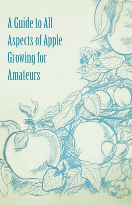 A Guide to All Aspects of Apple Growing for Amateurs - Anon