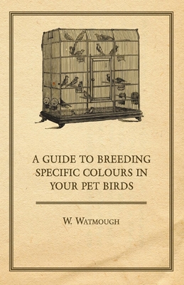 A Guide to Breeding Specific Colours in Your Pet Birds - Watmough, W