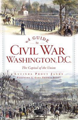 A Guide to Civil War Washington, D.C.: The Capital of the Union - Janke, Lucinda Prout, and Scott, Gary Thomas (Foreword by)