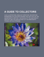 A Guide to Collectors: 3,500 Illustrations. English Furniture, Decoration, Woodwork & Allied Arts During the Last Half of the Seventeenth Century, the Whole of the Eighteenth Century, and the Earlier Part of the Nineteenth