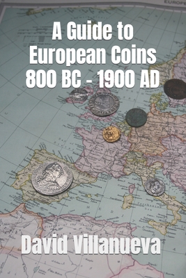 A Guide to European Coins 800 BC - 1900 AD - Villanueva, David