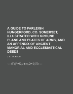 A Guide to Farleigh Hungerford, Co. Somerset, Illustrated with Ground Plans and Plates of Arms, and an Appendix of Ancient Manorial and Ecclesiastical Deeds