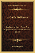 A Guide to France: Explaining Every Form and Expense from London to Paris (1830)