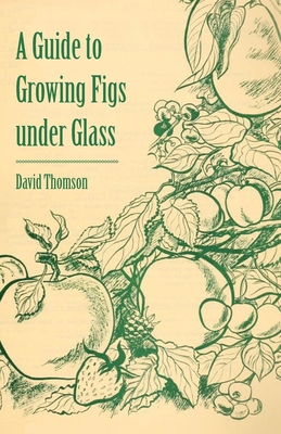 A Guide to Growing Figs Under Glass - Thomson, David, Mr.