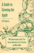 A Guide to Growing the Apple with Information on Soil, Tree Forms, Rootstocks, Pest, Varieties and Much More