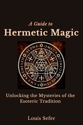 A Guide to Hermetic Magic: Unlocking the Mysteries of the Esoteric Tradition - Sefer, Louis