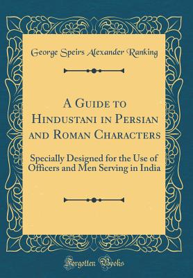 A Guide to Hindustani in Persian and Roman Characters: Specially Designed for the Use of Officers and Men Serving in India (Classic Reprint) - Ranking, George Speirs Alexander