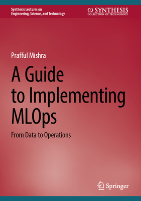 A Guide to Implementing MLOps: From Data to Operations - Mishra, Prafful