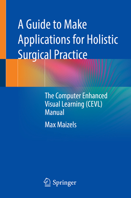 A Guide to Make Applications for Holistic Surgical Practice: The Computer Enhanced Visual Learning (Cevl) Manual - Maizels, Max