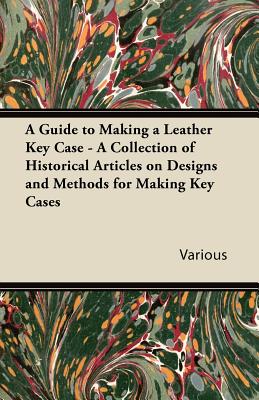 A Guide to Making a Leather Key Case - A Collection of Historical Articles on Designs and Methods for Making Key Cases - Various
