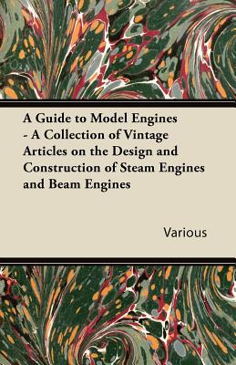 A Guide to Model Engines - A Collection of Vintage Articles on the Design and Construction of Steam Engines and Beam Engines - Various