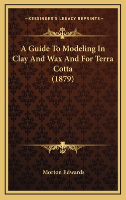 A Guide to Modeling in Clay and Wax and for Terra Cotta (1879) - Edwards, Morton