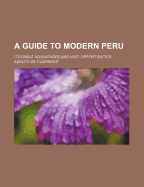 A Guide to Modern Peru: Its Great Advantages and Vast Opportunities