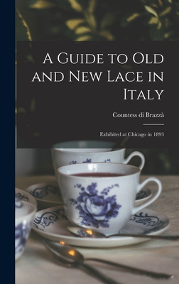 A Guide to Old and New Lace in Italy: Exhibited at Chicago in 1893 - Brazza, Countess Di 1862- (Creator)