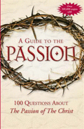 A Guide to Passion: 100 Questions About "The Passion of the Christ"