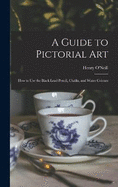 A Guide to Pictorial Art: How to Use the Black Lead Pencil, Chalks, and Water Colours