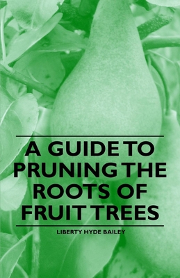 A Guide to Pruning the Roots of Fruit Trees - Bailey, Liberty Hyde