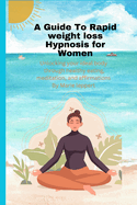 A Guide To Rapid weight loss Hypnosis for Women: Rewire your mind, unlock your ideal body shape, A woman's guide to rapid weight loss through hypnosis