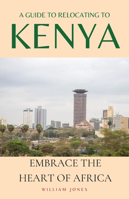 A Guide to Relocating to Kenya: Embrace the Heart of Africa - Jones, William