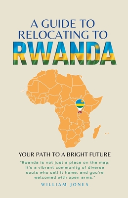 A Guide to Relocating to Rwanda: Your Path to a Bright Future - Jones, William