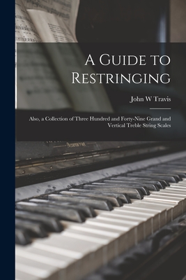 A Guide to Restringing; Also, a Collection of Three Hundred and Forty-nine Grand and Vertical Treble String Scales - Travis, John W